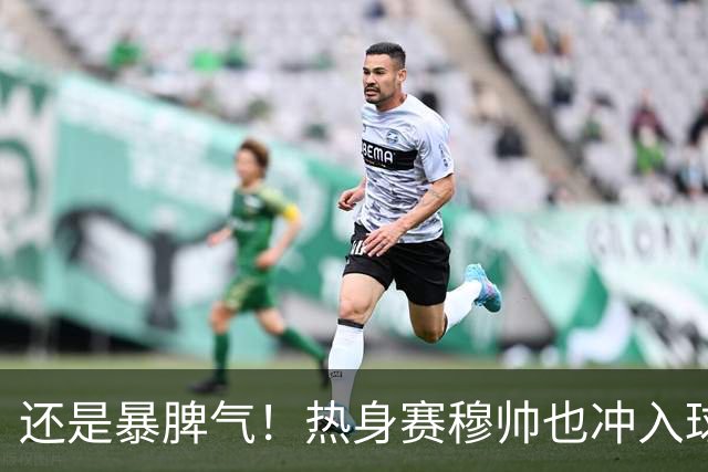 还是暴脾气！热身赛穆帅也冲入球场要求罚下对方球员